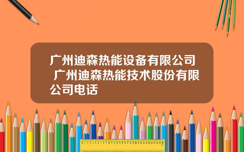 广州迪森热能设备有限公司 广州迪森热能技术股份有限公司电话